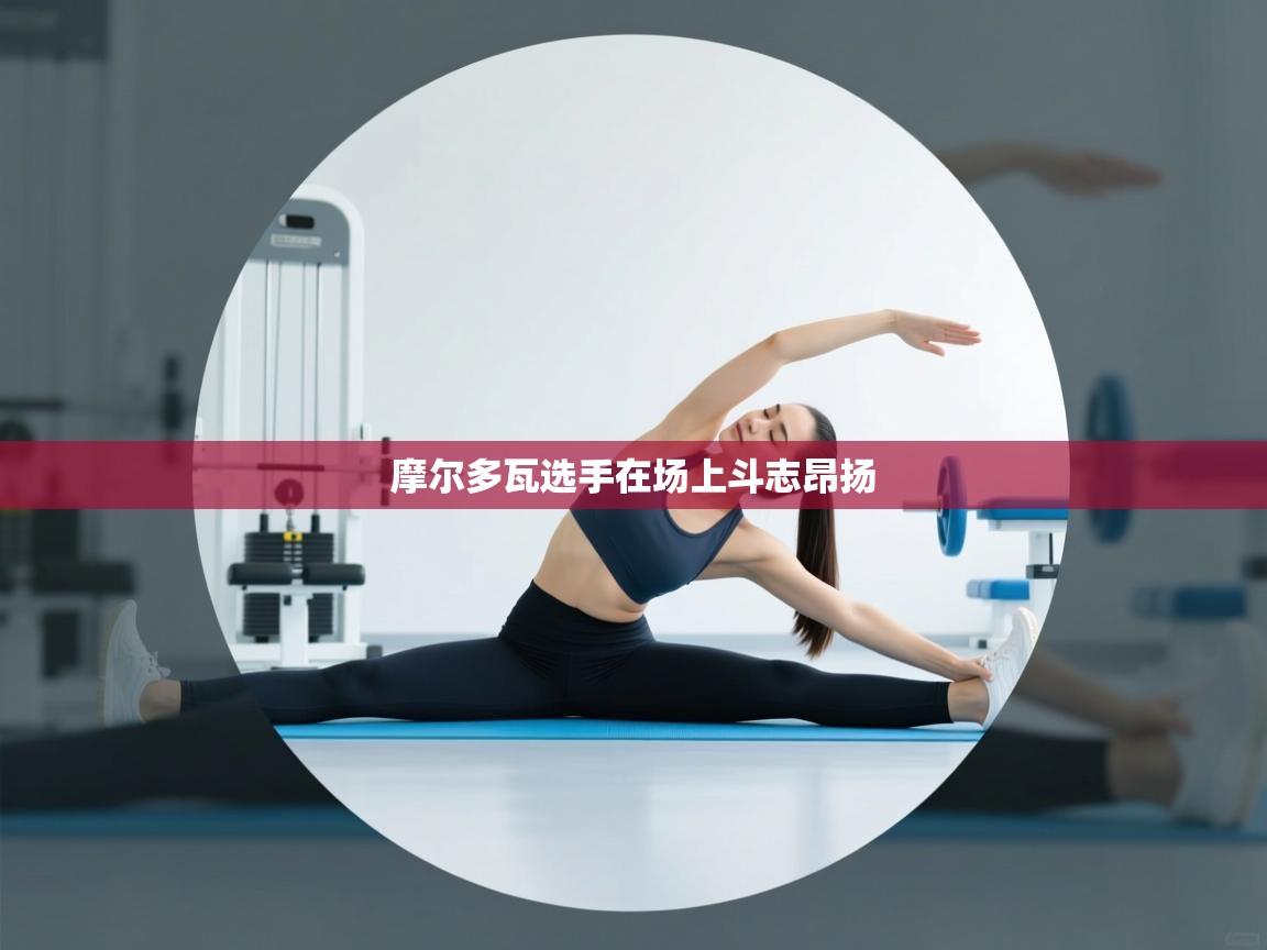 海星体育官网入口-摩尔多瓦选手在场上斗志昂扬  第1张