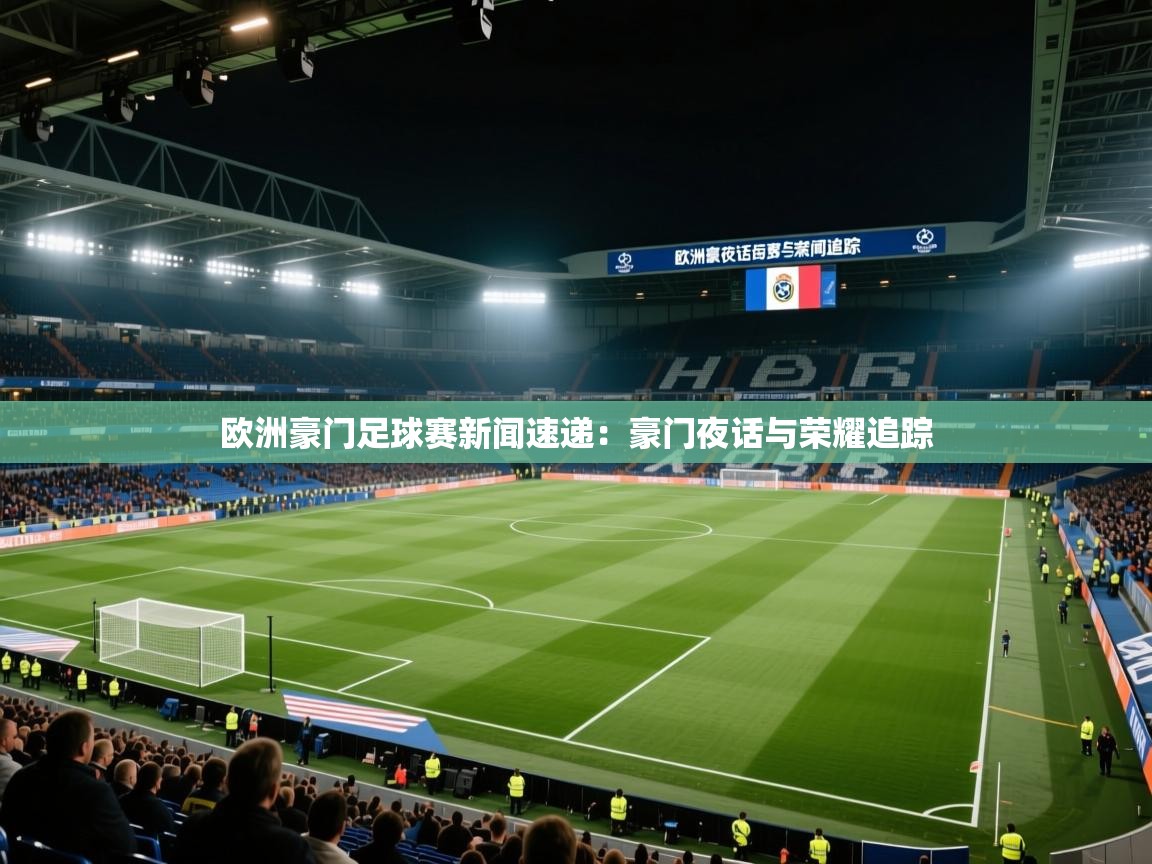 海星体育app官方入口-欧洲豪门足球赛新闻速递：豪门夜话与荣耀追踪