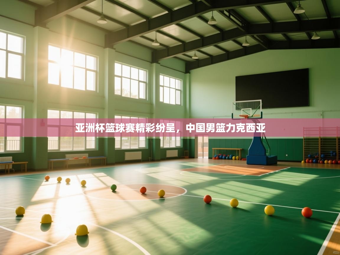 海星体育app官方下载版-亚洲杯篮球赛精彩纷呈，中国男篮力克西亚