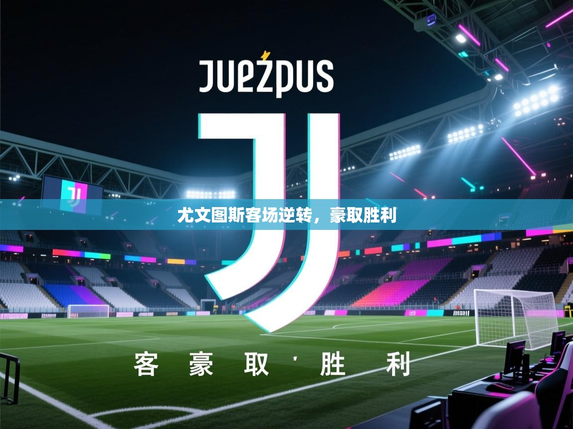 海星体育app安卓-尤文图斯客场逆转，豪取胜利