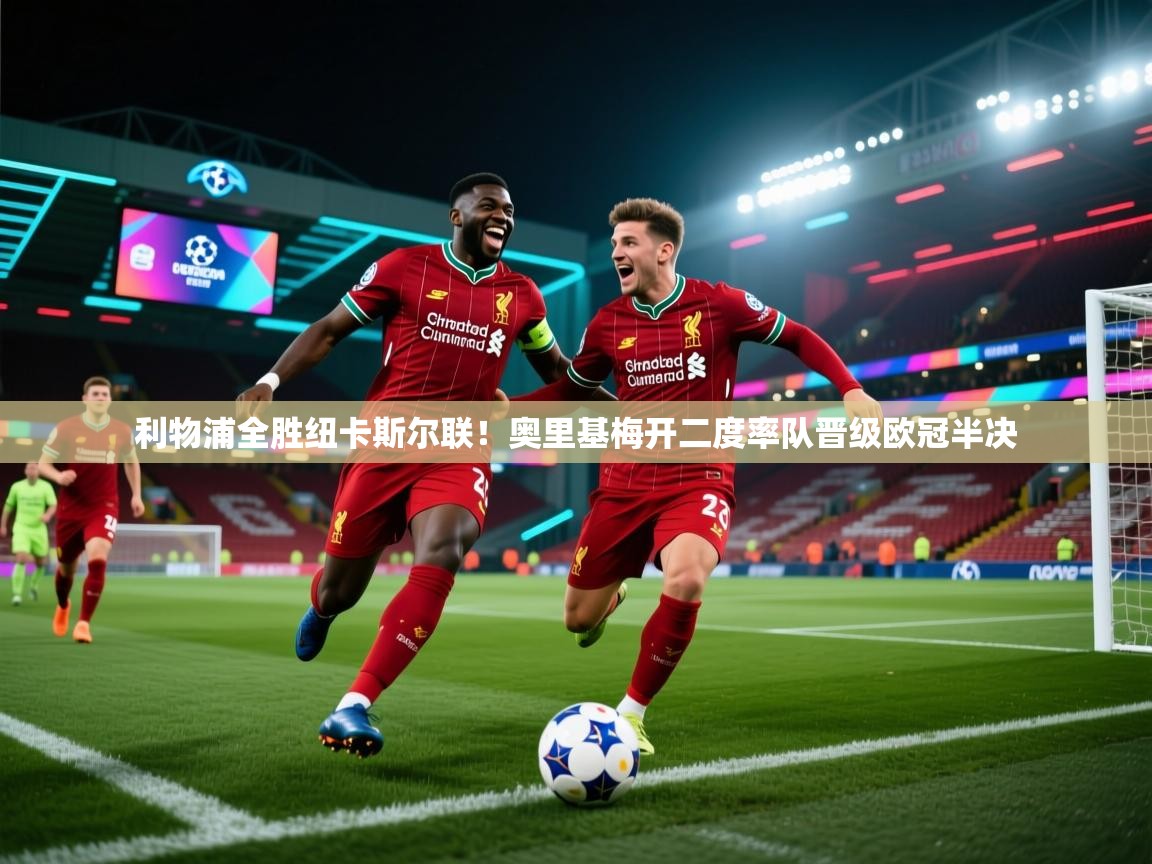 海星体育直播-利物浦全胜纽卡斯尔联！奥里基梅开二度率队晋级欧冠半决