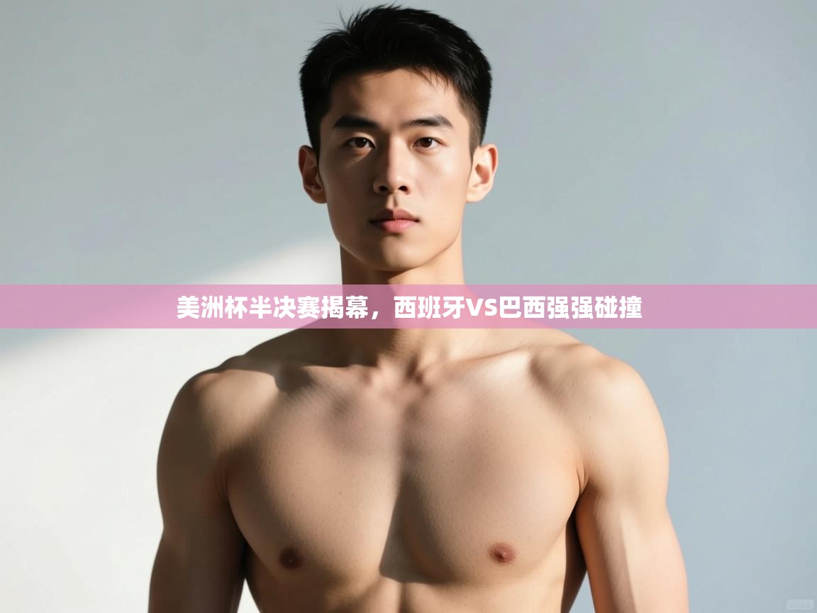 海星体育app-美洲杯半决赛揭幕，西班牙VS巴西强强碰撞