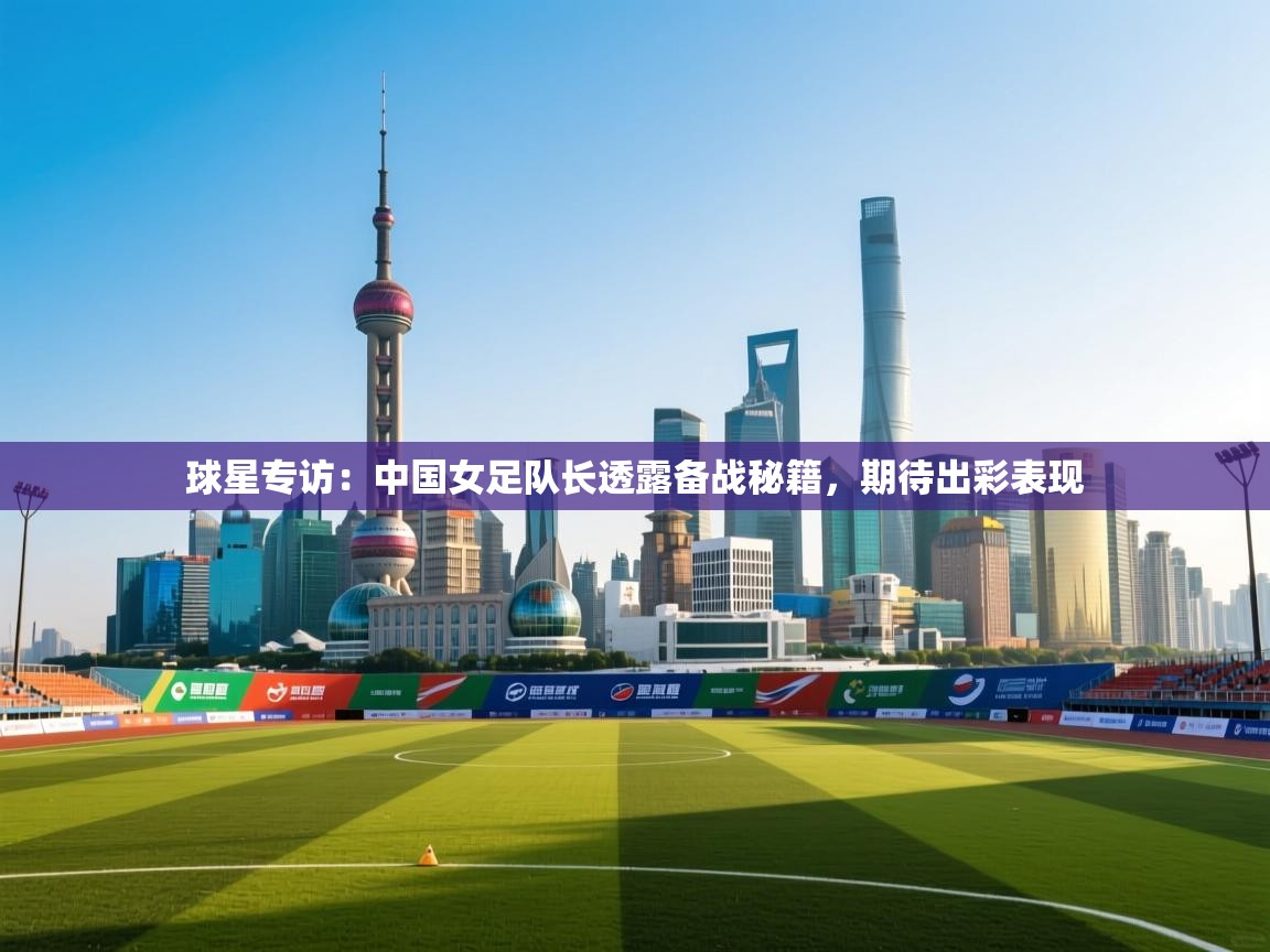 海星体育 谢宇宁-球星专访：中国女足队长透露备战秘籍，期待出彩表现  第1张