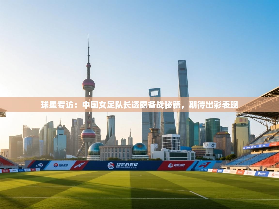 海星体育 谢宇宁-球星专访：中国女足队长透露备战秘籍，期待出彩表现  第2张
