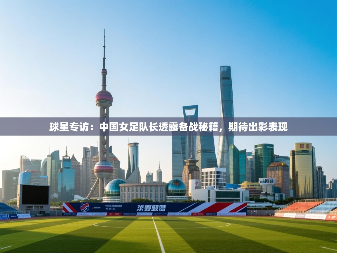 海星体育 谢宇宁-球星专访：中国女足队长透露备战秘籍，期待出彩表现  第3张