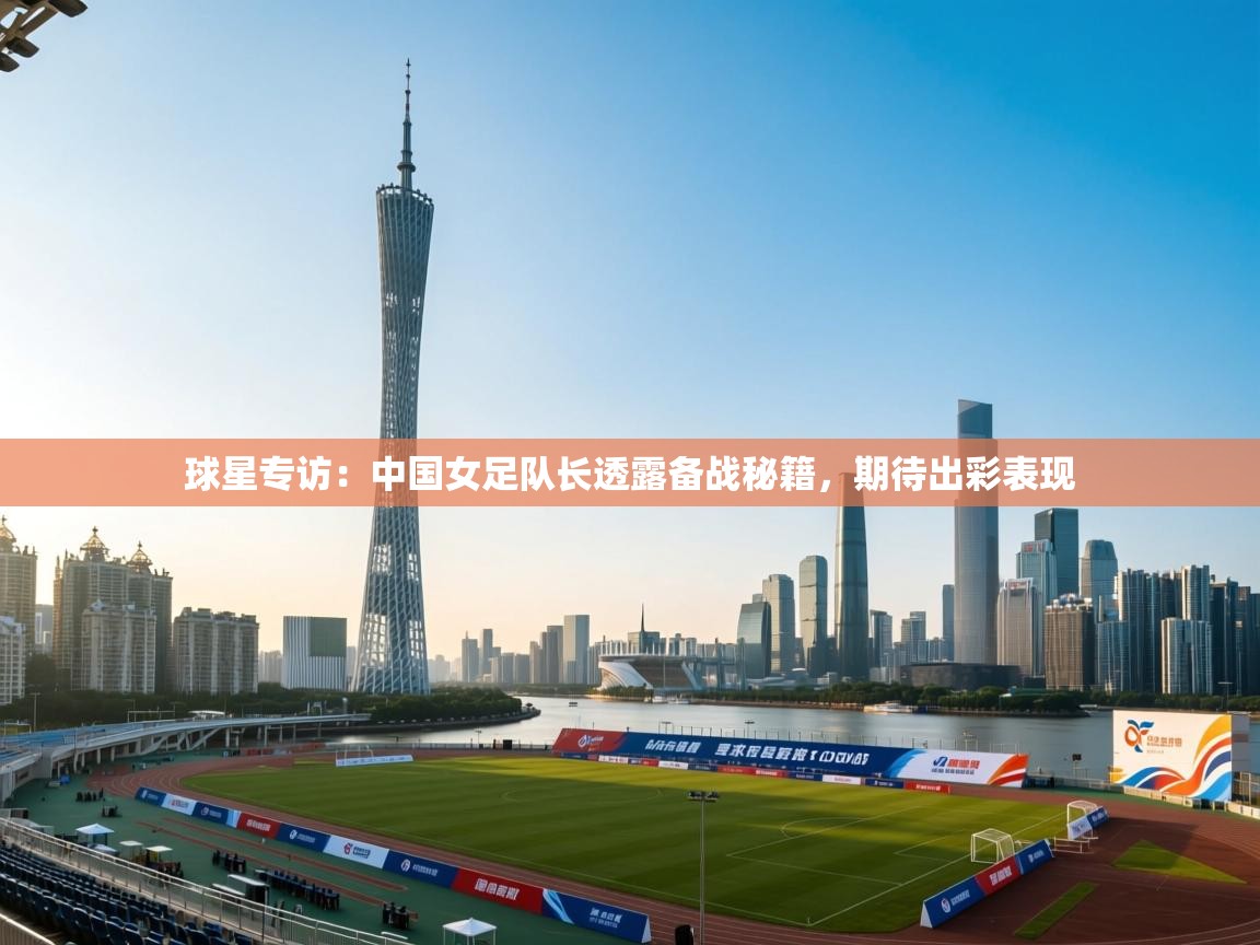 海星体育 谢宇宁-球星专访：中国女足队长透露备战秘籍，期待出彩表现  第4张