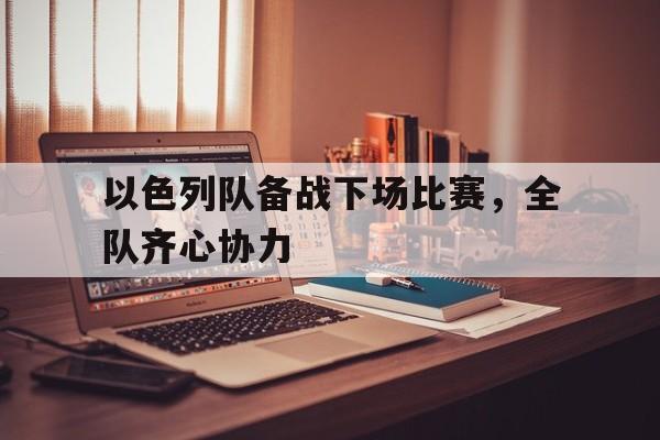 德赢中国官网-关于以色列队备战下场比赛，全队齐心协力的信息