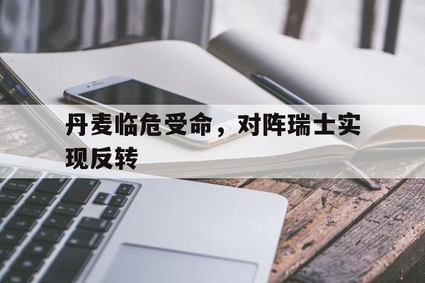 丹麦临危受命，对阵瑞士实现反转